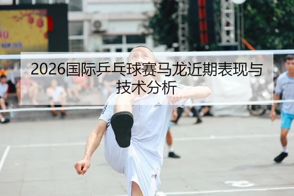 2026国际乒乓球赛马龙近期表现与技术分析