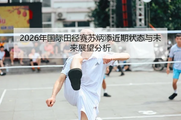 2026年国际田径赛苏炳添近期状态与未来展望分析