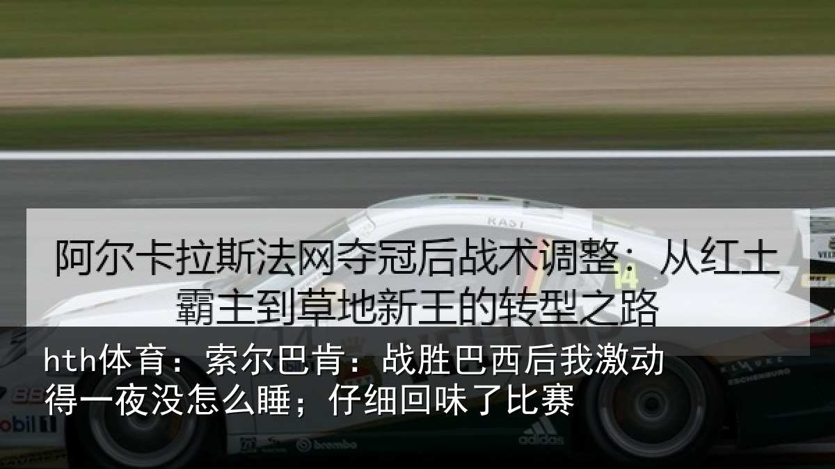 hth体育：索尔巴肯：战胜巴西后我激动得一夜没怎么睡；仔细回味了比赛