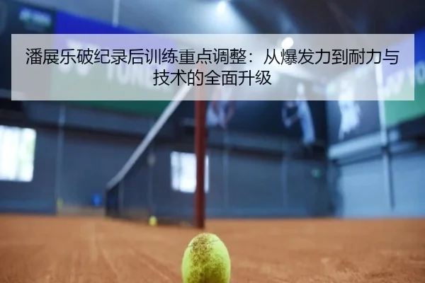 潘展乐破纪录后训练重点调整：从爆发力到耐力与技术的全面升级
