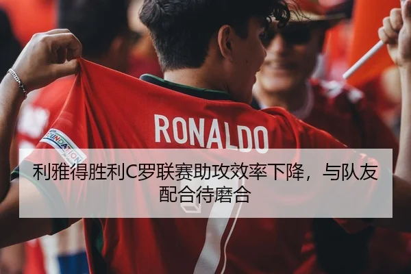 利雅得胜利C罗联赛助攻效率下降，与队友配合待磨合