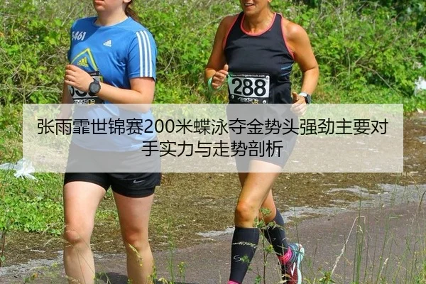 张雨霏世锦赛200米蝶泳夺金势头强劲主要对手实力与走势剖析