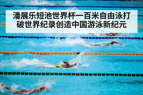 潘展乐短池世界杯一百米自由泳打破世界纪录创造中国游泳新纪元