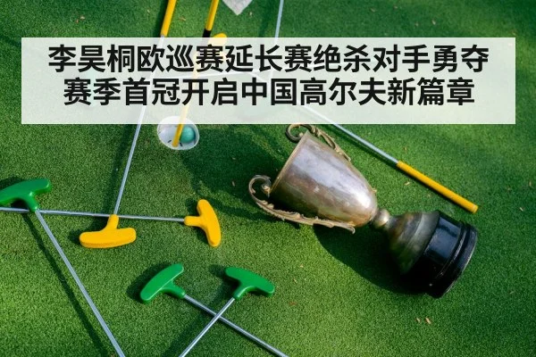 李昊桐欧巡赛延长赛绝杀对手勇夺赛季首冠开启中国高尔夫新篇章