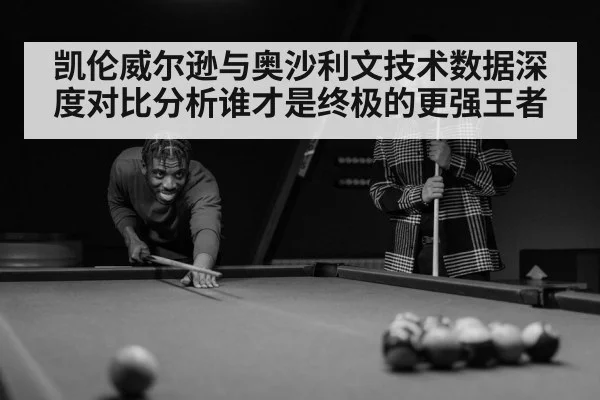 凯伦威尔逊与奥沙利文技术数据深度对比分析谁才是终极的更强王者